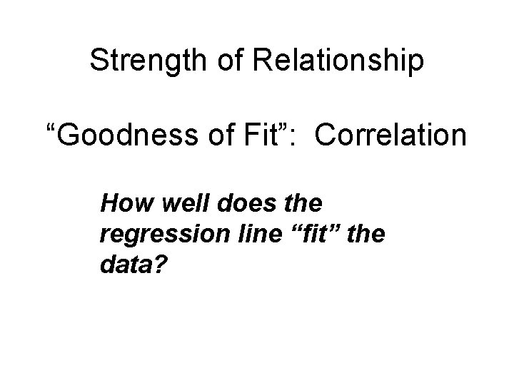 Strength of Relationship “Goodness of Fit”: Correlation How well does the regression line “fit”