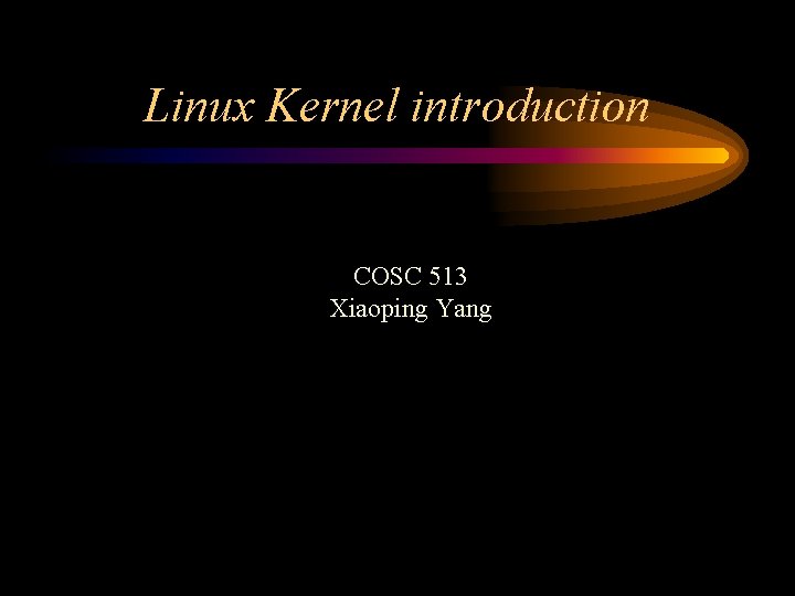 Linux Kernel introduction COSC 513 Xiaoping Yang 