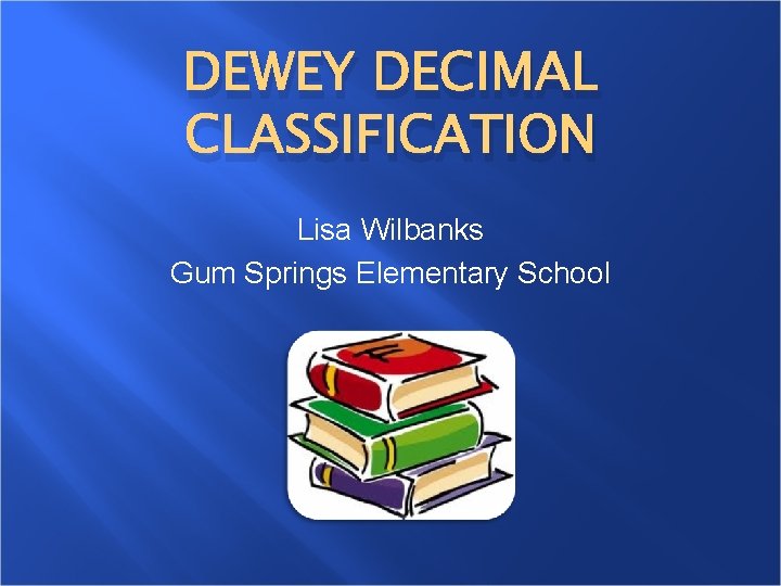 DEWEY DECIMAL CLASSIFICATION Lisa Wilbanks Gum Springs Elementary School 