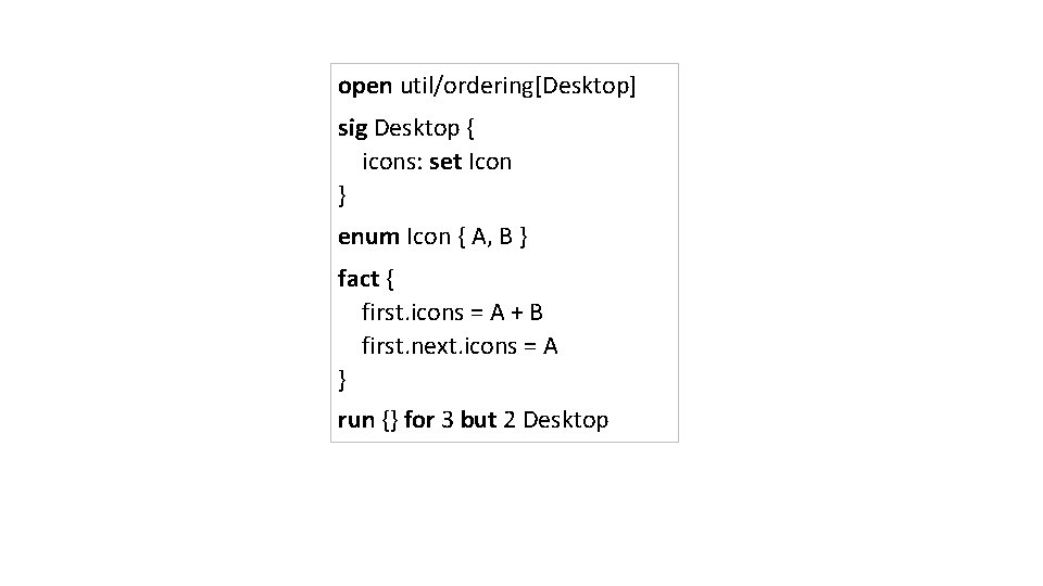 open util/ordering[Desktop] sig Desktop { icons: set Icon } enum Icon { A, B