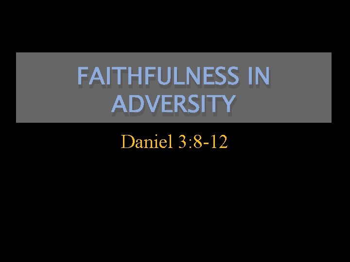 FAITHFULNESS IN ADVERSITY Daniel 3: 8 -12 