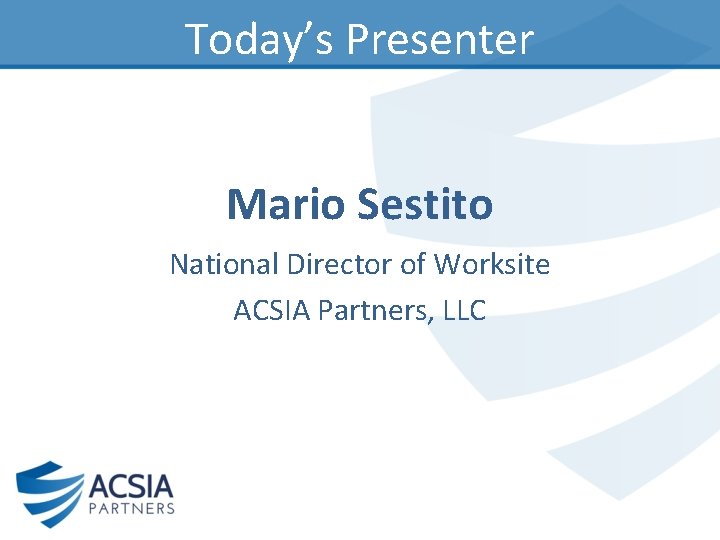 Today’s Presenter Mario Sestito National Director of Worksite ACSIA Partners, LLC 