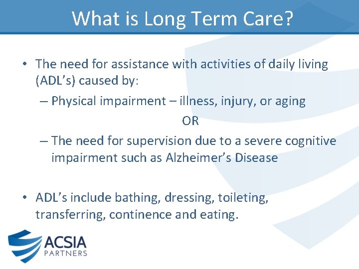 What is Long Term Care? • The need for assistance with activities of daily