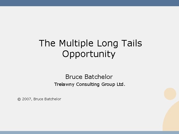 The Multiple Long Tails Opportunity Bruce Batchelor Trelawny Consulting Group Ltd. © 2007, Bruce