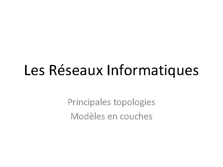 Les Réseaux Informatiques Principales topologies Modèles en couches 