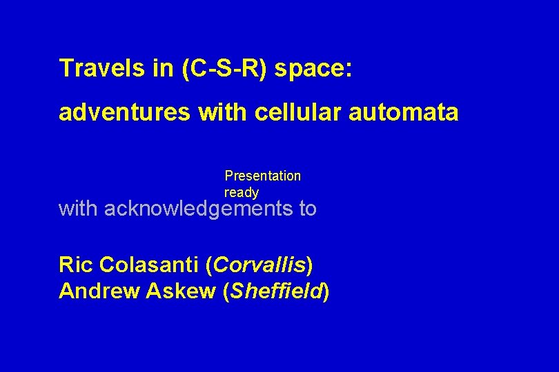 Travels in (C-S-R) space: adventures with cellular automata Presentation ready with acknowledgements to Ric