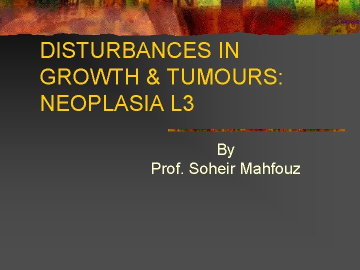 DISTURBANCES IN GROWTH & TUMOURS: NEOPLASIA L 3 By Prof. Soheir Mahfouz 