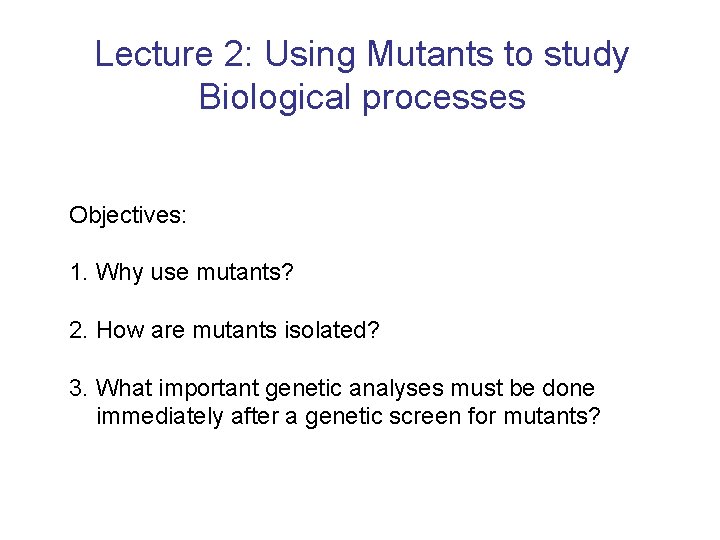 Lecture 2: Using Mutants to study Biological processes Objectives: 1. Why use mutants? 2.