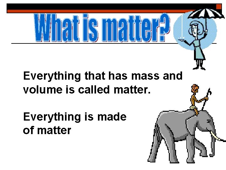 Everything that has mass and volume is called matter. Everything is made of matter