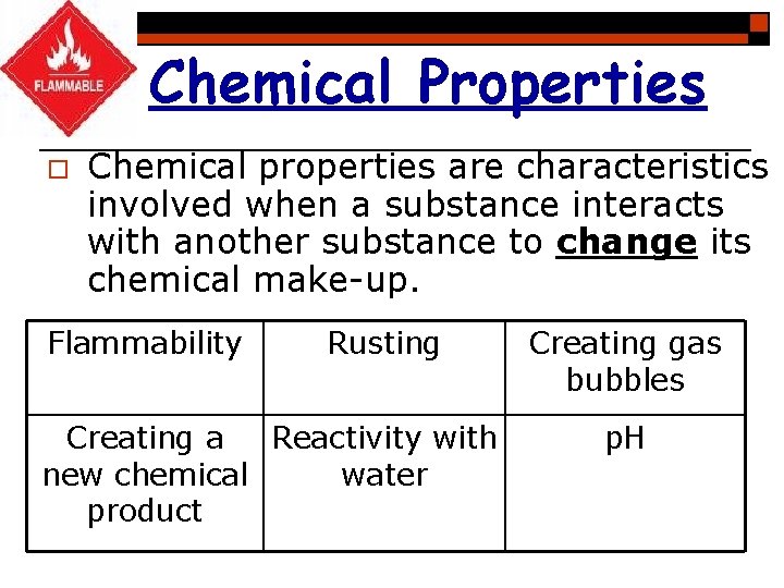 Chemical Properties o Chemical properties are characteristics involved when a substance interacts with another