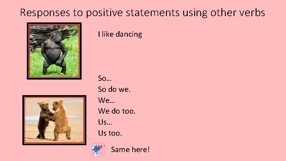 Responses to positive statements using other verbs I like dancing So… So do we.