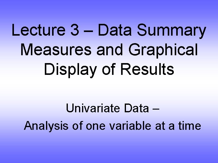 Lecture 3 – Data Summary Measures and Graphical Display of Results Univariate Data –