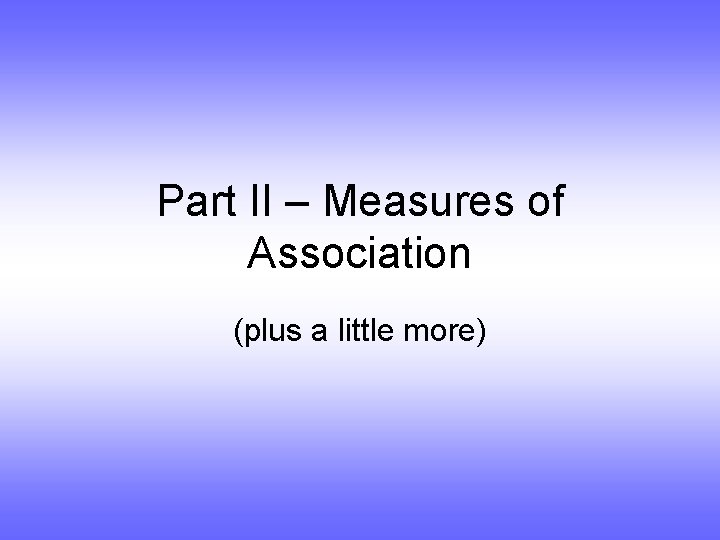 Part II – Measures of Association (plus a little more) 