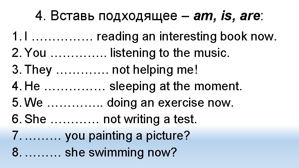 4. Вставь подходящее – am, is, are: 1. I …………… reading an interesting book