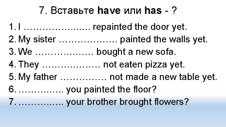 7. Вставьте have или has - ? 1. I ……………. . repainted the door