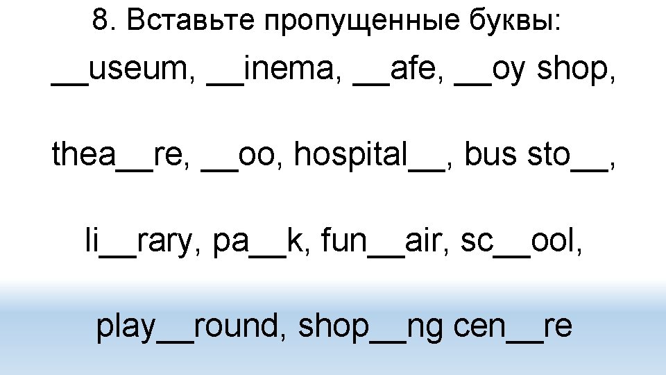 8. Вставьте пропущенные буквы: __useum, __inema, __afe, __oy shop, thea__re, __oo, hospital__, bus sto__,