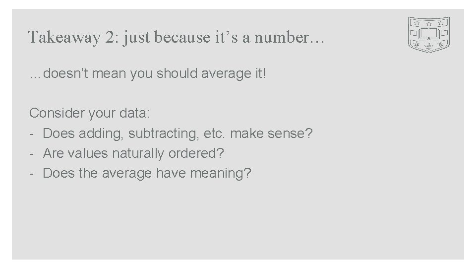 Takeaway 2: just because it’s a number… …doesn’t mean you should average it! Consider