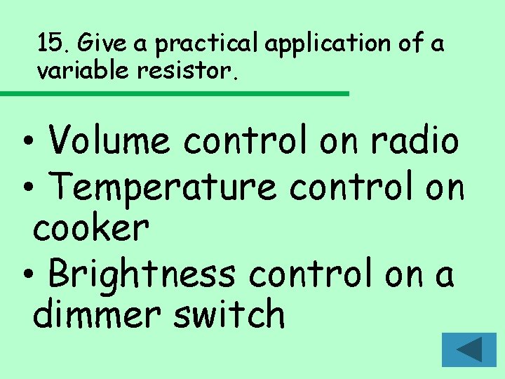 15. Give a practical application of a variable resistor. • Volume control on radio