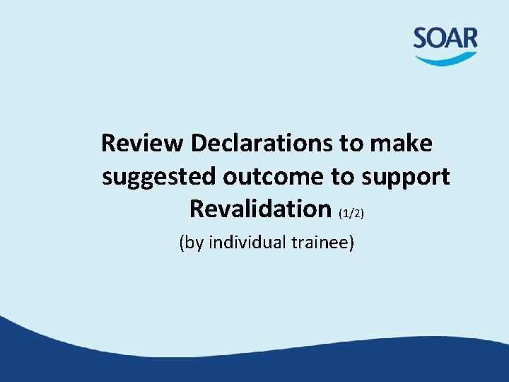 Review Declarations to make suggested outcome to support Revalidation (1/2) (by individual trainee) Review Declarations to make suggested outcome to support Revalidation (1/2) (by individual trainee)