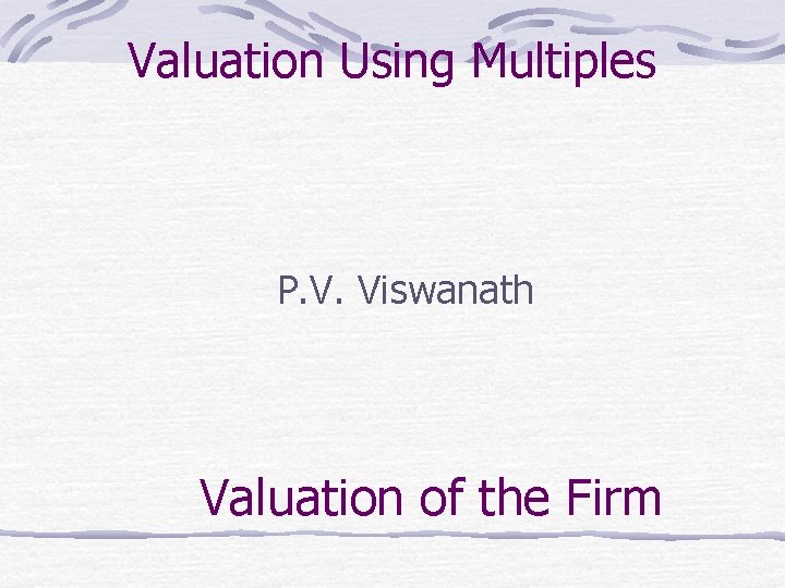 Valuation Using Multiples P. V. Viswanath Valuation of the Firm 