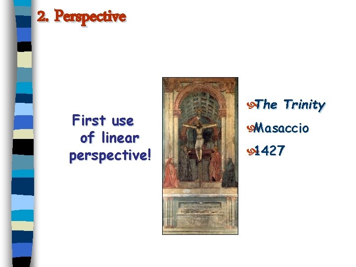 2. Perspective First use of linear perspective! The Trinity Masaccio 1427 