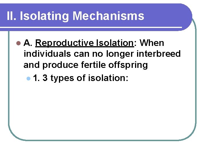 II. Isolating Mechanisms l A. Reproductive Isolation: When individuals can no longer interbreed and