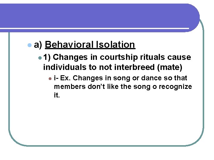 l a) Behavioral Isolation l 1) Changes in courtship rituals cause individuals to not