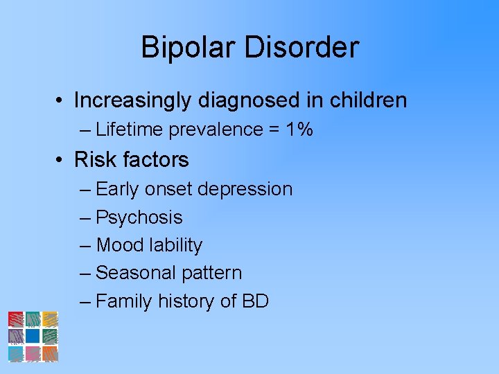 Bipolar Disorder • Increasingly diagnosed in children – Lifetime prevalence = 1% • Risk