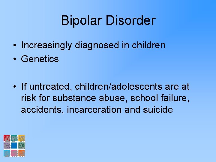 Bipolar Disorder • Increasingly diagnosed in children • Genetics • If untreated, children/adolescents are