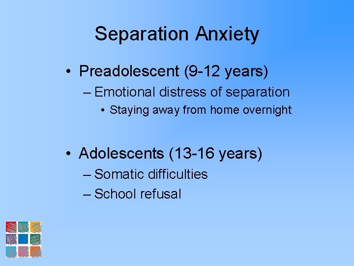 Separation Anxiety • Preadolescent (9 -12 years) – Emotional distress of separation • Staying