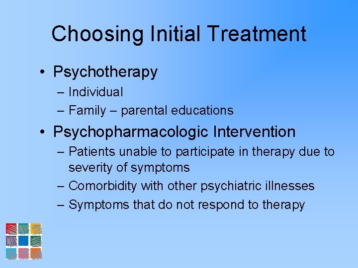 Choosing Initial Treatment • Psychotherapy – Individual – Family – parental educations • Psychopharmacologic