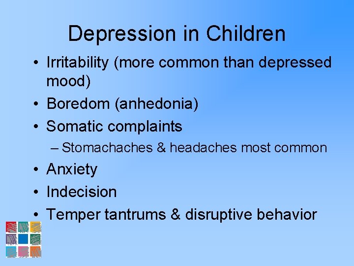 Depression in Children • Irritability (more common than depressed mood) • Boredom (anhedonia) •