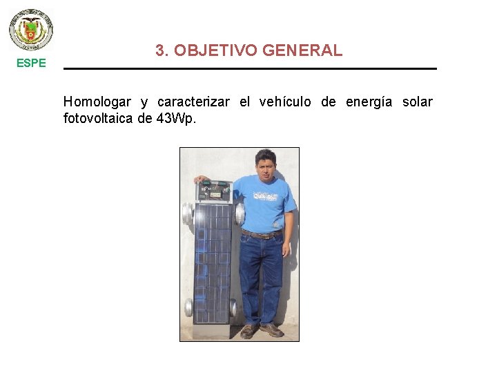 3. OBJETIVO GENERAL ESPE Homologar y caracterizar el vehículo de energía solar fotovoltaica de