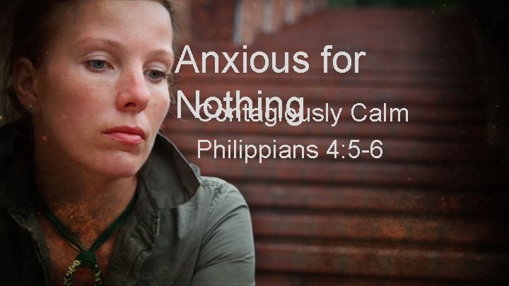 Anxious for Nothing Contagiously Calm Philippians 4: 5 -6 