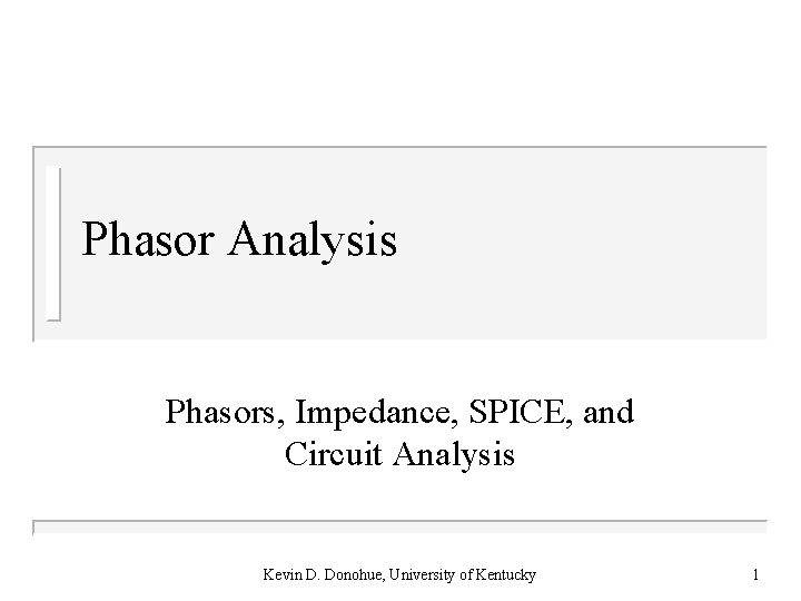 Phasor Analysis Phasors, Impedance, SPICE, and Circuit Analysis Kevin D. Donohue, University of Kentucky Phasor Analysis Phasors, Impedance, SPICE, and Circuit Analysis Kevin D. Donohue, University of Kentucky