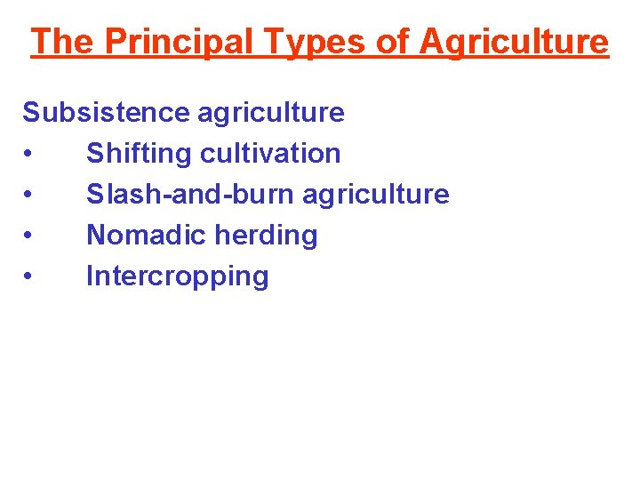 The Principal Types of Agriculture Subsistence agriculture • Shifting cultivation • Slash-and-burn agriculture •