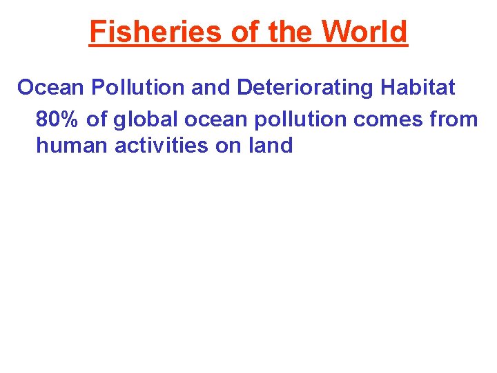 Fisheries of the World Ocean Pollution and Deteriorating Habitat 80% of global ocean pollution