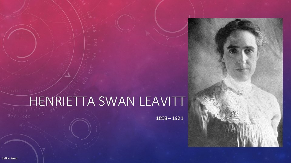 HENRIETTA SWAN LEAVITT 1868 – 1921 Celine Saenz 