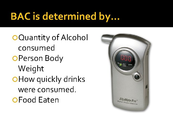 BAC is determined by… Quantity of Alcohol consumed Person Body Weight How quickly drinks