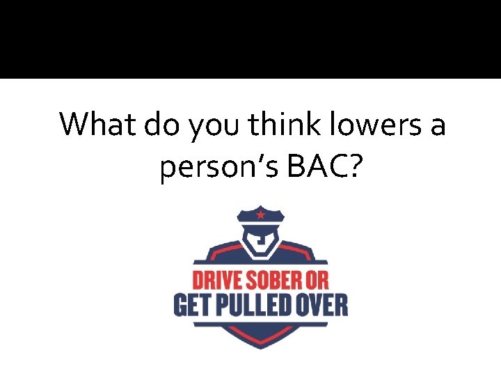 What do you think lowers a person’s BAC? 