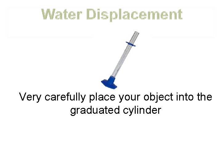 Very carefully place your object into the graduated cylinder 