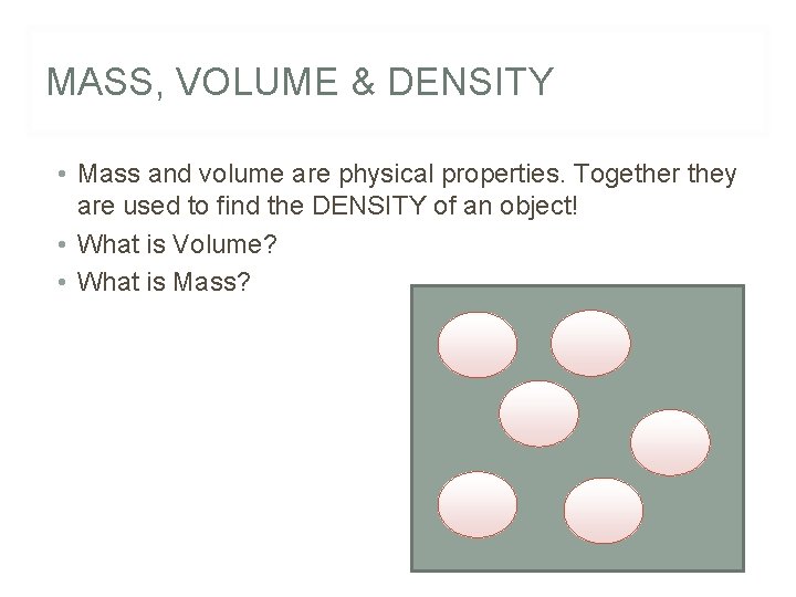 MASS, VOLUME & DENSITY • Mass and volume are physical properties. Together they are