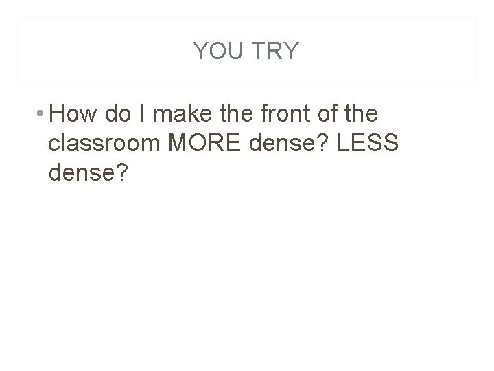 YOU TRY • How do I make the front of the classroom MORE dense?