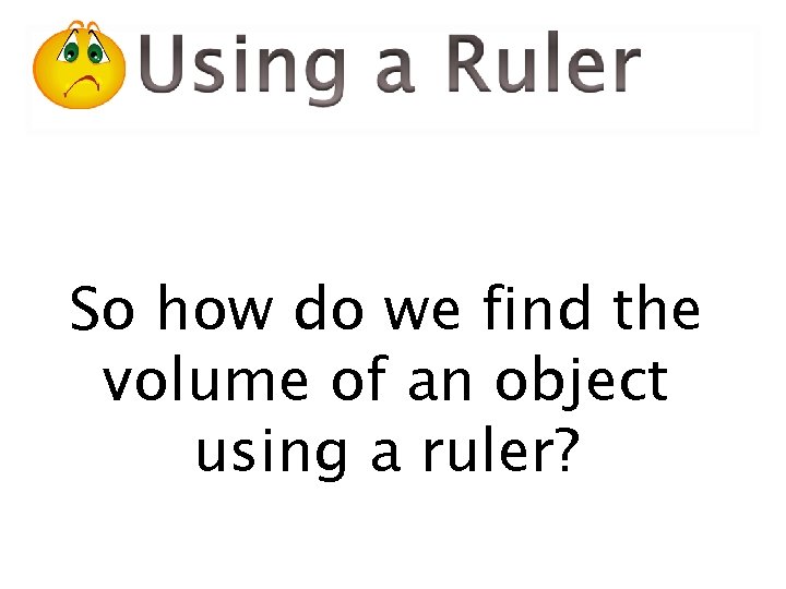 So how do we find the volume of an object using a ruler? 