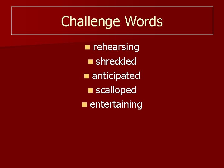 Challenge Words n rehearsing n shredded n anticipated n scalloped n entertaining 