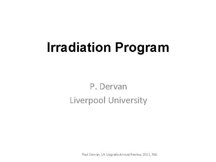 Irradiation Program P. Dervan Liverpool University Paul Dervan, UK Upgrade Annual Review, 2011, RAL