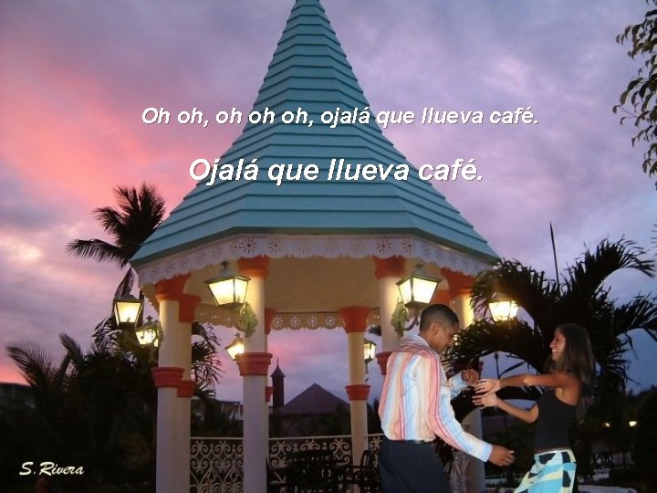 Oh oh, oh oh oh, ojalá que llueva café. Ojalá que llueva café. 