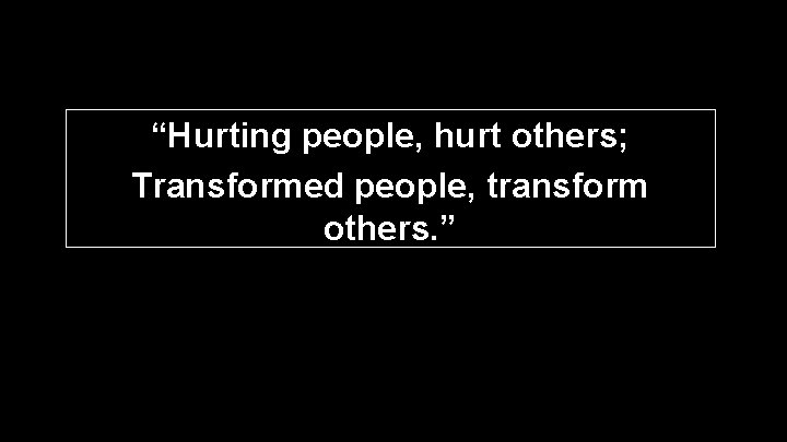 “Hurting people, hurt others; Transformed people, transform others. ” “Hurting people, hurt others; Transformed people, transform others. ”
