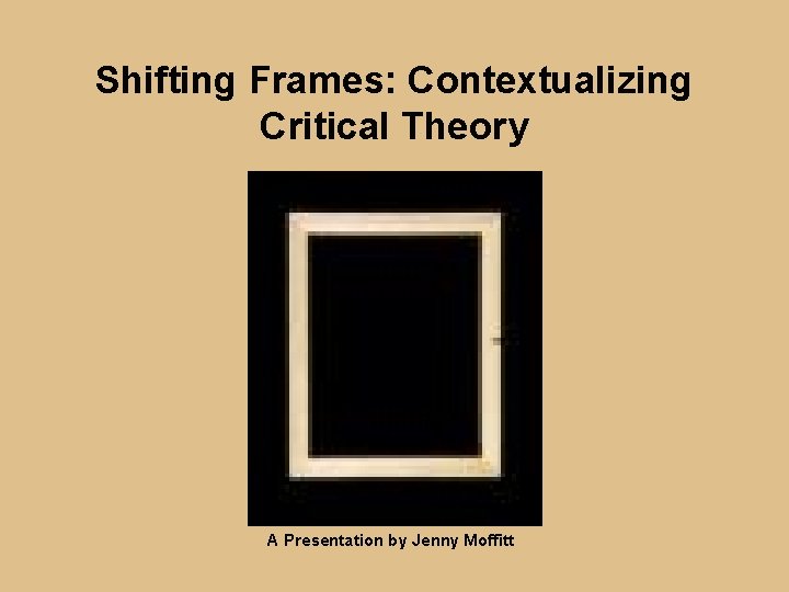 Shifting Frames: Contextualizing Critical Theory A Presentation by Jenny Moffitt 