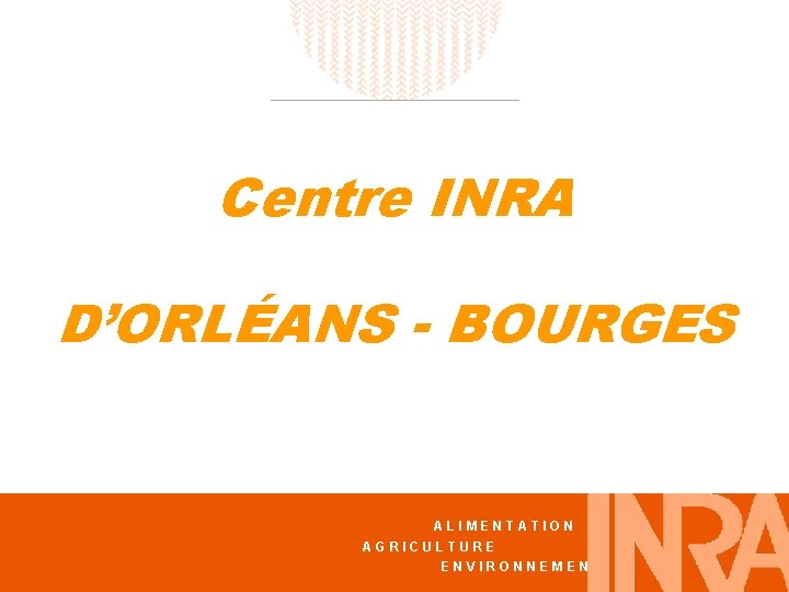 Centre INRA D’ORLÉANS - BOURGES ALIMENTATION AGRICULTURE ENVIRONNEMENT 